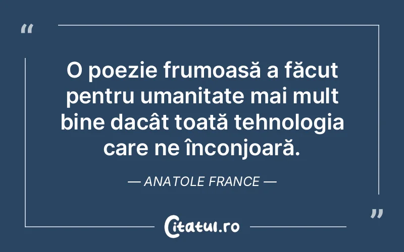 O poezie frumoasă a făcut pentru umanitate mai mult bine dacât toată tehnologia care ne înconjoară. Anatole France