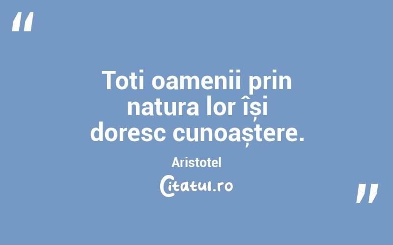 Toți oamenii prin natura lor își doresc cunoaștere. Aristotel

