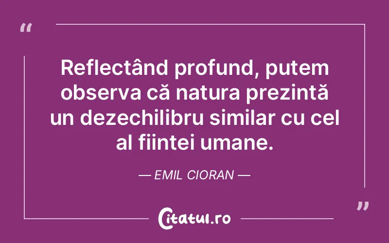 Reflectând profund, putem observa că natura prezintă un dezechilibru similar cu cel al ființei umane. Emil Cioran