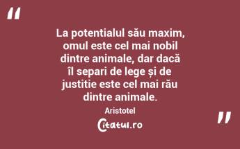La potențialul său maxim, omul este cel mai nobil dintre animale, dar dacă îl separi de lege și de justiție este cel mai rău dintre animale. Aristotel...