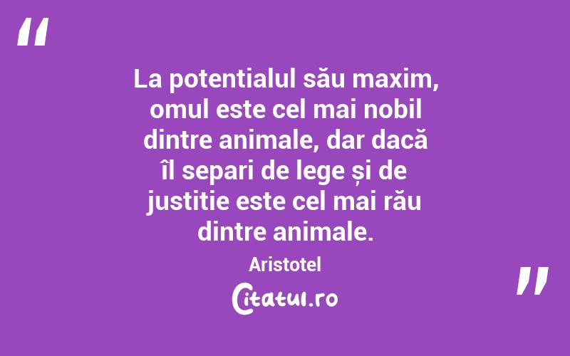 La potențialul său maxim, omul este cel mai nobil dintre animale, dar dacă îl separi de lege și de justiție este cel mai rău dintre animale. Aristotel