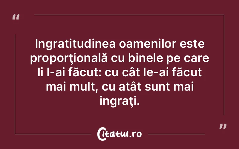 Ingratitudinea oamenilor este proporţională cu binele pe care li l-ai făcut: cu cât le-ai făcut mai mult, cu atât sunt mai ingraţi.