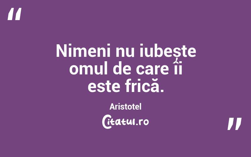 Nimeni nu iubește omul de care îi este frică. Aristotel
