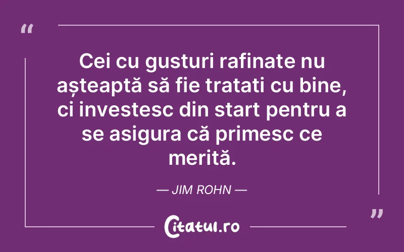 Cei cu gusturi rafinate nu așteaptă să fie tratați cu bine, ci investesc din start pentru a se asigura că primesc ce merită. Jim Rohn