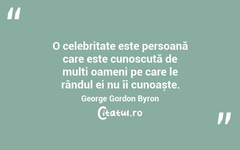 O celebritate este persoană care este cunoscută de mulți oameni pe care le rândul ei nu îi cunoaște. George Gordon Byron