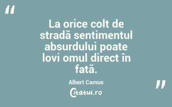 La orice colț de stradă sentimentul absurdului poate lovi omul direct în față. Albert Camus...