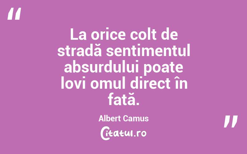 La orice colț de stradă sentimentul absurdului poate lovi omul direct în față. Albert Camus
