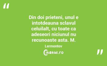 Din doi prieteni, unul e intotdeauna sclavul celuilalt, cu toate ca adeseori niciunul nu recunoaste asta. M.Lermontov...