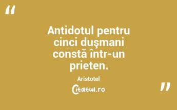  Antidotul pentru cinci duşmani constă într-un prieten. Aristotel...
