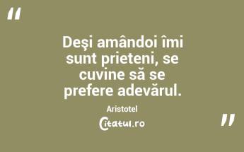 Deşi amândoi îmi sunt prieteni, se cuvine să se prefere adevărul. Aristotel...