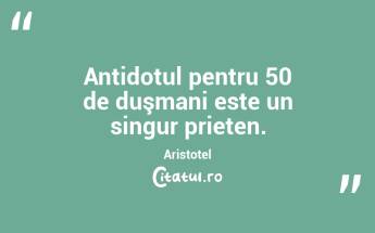 Antidotul pentru 50 de duşmani este un singur prieten. Aristotel...