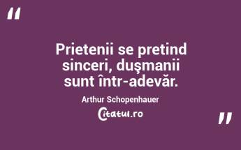 Prietenii se pretind sinceri, duşmanii sunt într-adevăr. Arthur Schopenhauer...