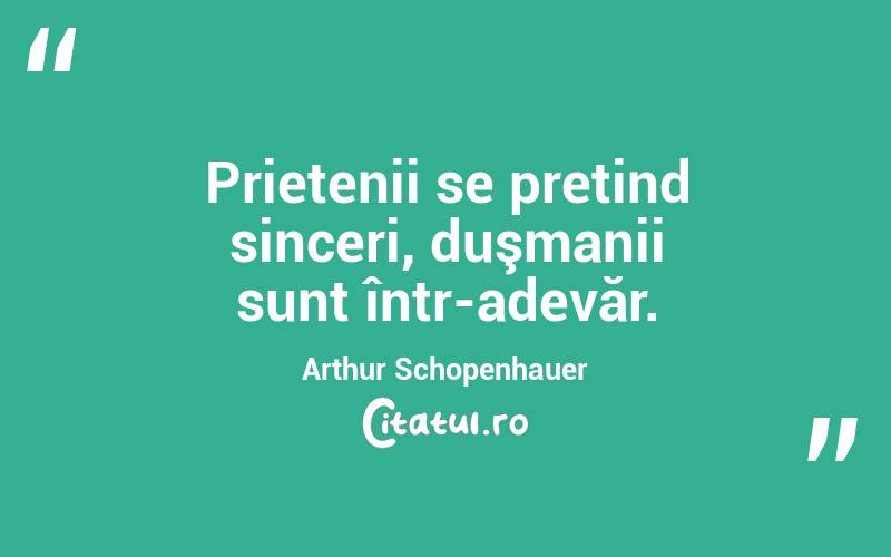Prietenii se pretind sinceri, duşmanii sunt într-adevăr. Arthur Schopenhauer
