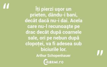 Îţi pierzi uşor un prieten, dându-i bani, decât dacă nu-i dai. Acela care nu-l recunoaşte pe drac decât după coarnele sale, ori pe nebun după clopoţei, va fi adesea sub biciurile lor. Arthur Schopenhauer...