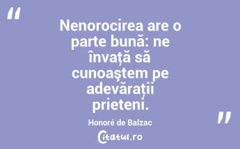  Nenorocirea are o parte bună: ne învaţă să cunoaştem pe adevăraţii prieteni. Honoré de Balzac...