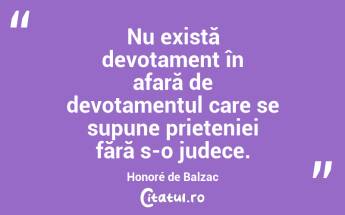 Nu există devotament în afară de devotamentul care se supune prieteniei fără s-o judece. Honoré de Balzac...