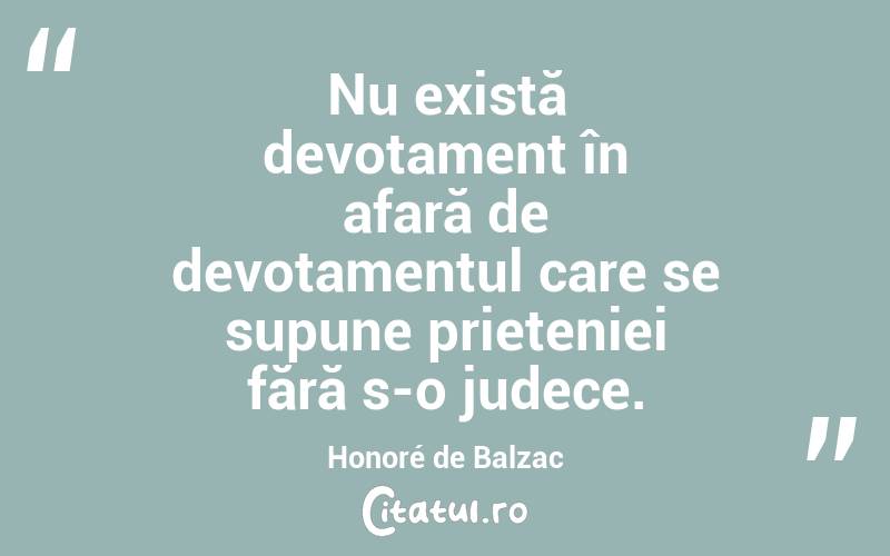 Nu există devotament în afară de devotamentul care se supune prieteniei fără s-o judece. Honoré de Balzac
