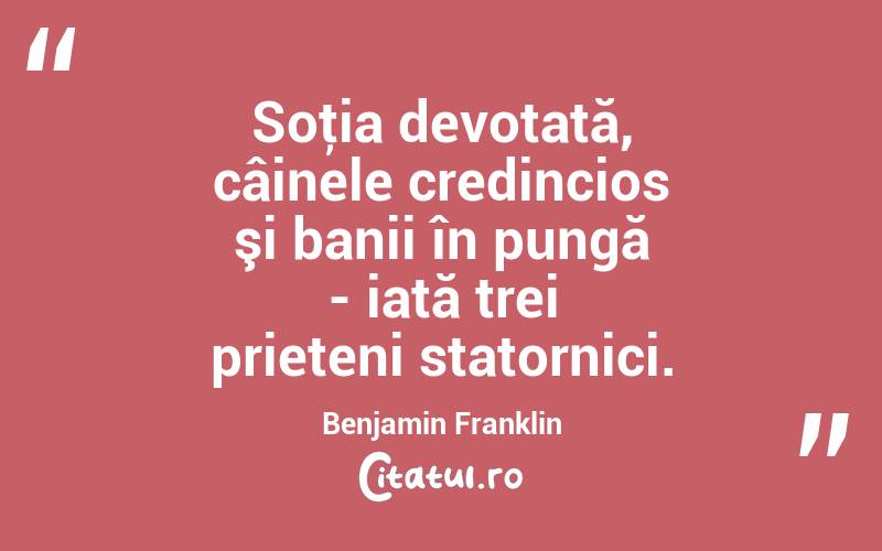 Soţia devotată, câinele credincios şi banii în pungă - iată trei prieteni statornici. Benjamin Franklin