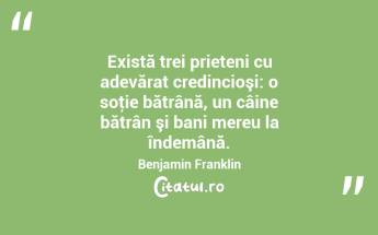 Există trei prieteni cu adevărat credincioşi: o soţie bătrână, un câine bătrân şi bani mereu la îndemână. Benjamin Franklin...