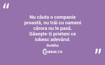 Nu căuta o companie proastă, nu trăi cu oameni cărora nu le pasă. Găseşte-ţi prieteni ce iubesc adevărul. Buddha...
