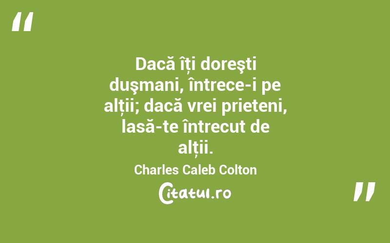 Dacă îţi doreşti duşmani, întrece-i pe alţii; dacă vrei prieteni, lasă-te întrecut de alţii. Charles Caleb Colton

