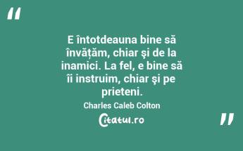 E întotdeauna bine să învăţăm, chiar şi de la inamici. La fel, e bine să îi instruim, chiar şi pe prieteni. Charles Caleb Colton...