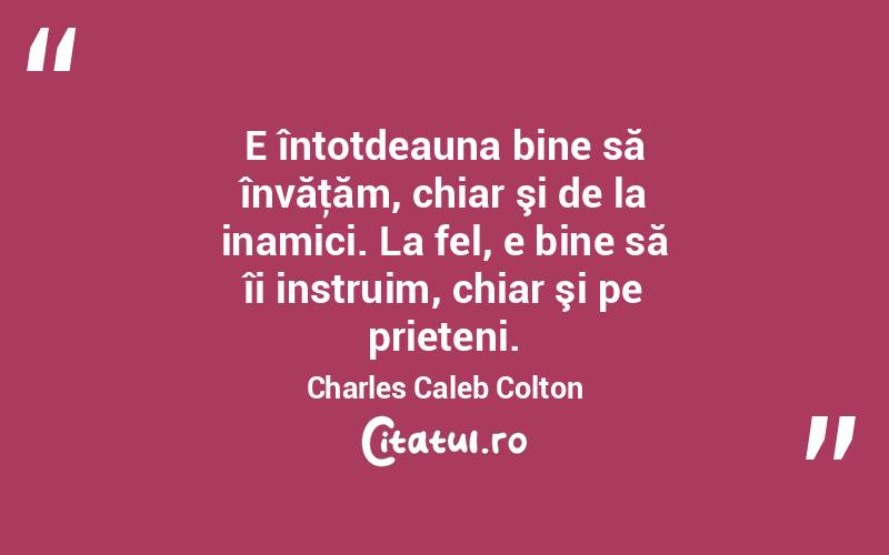 E întotdeauna bine să învăţăm, chiar şi de la inamici. La fel, e bine să îi instruim, chiar şi pe prieteni. Charles Caleb Colton