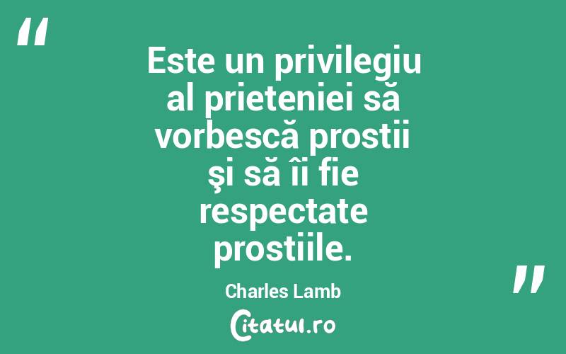 Este un privilegiu al prieteniei să vorbescă prostii şi să îi fie respectate prostiile. Charles Lamb