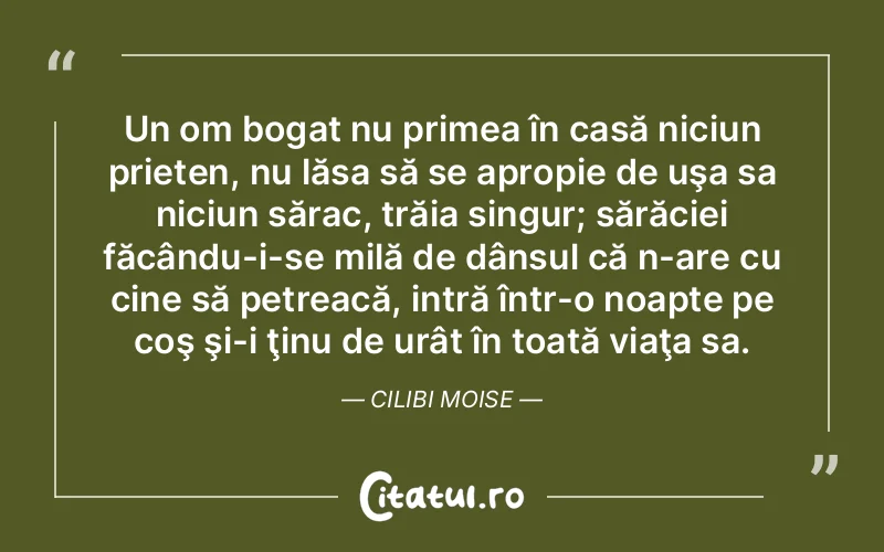 Un om bogat nu primea în casă niciun prieten, nu lăsa să se apropie de uşa sa niciun sărac, trăia singur; sărăciei făcându-i-se milă de dânsul că n-are cu cine să petreacă, intră într-o noapte pe coş şi-i ţinu de urât în toată viaţa sa. Cilibi Moise