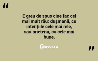 E greu de spus cine fac cel mai mult rău: duşmanii, cu intenţiile cele mai rele, sau prietenii, cu cele mai bune.  ...