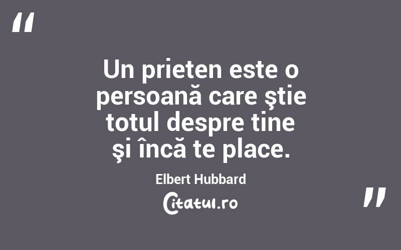 Un prieten este o persoană care ştie totul despre tine şi încă te place. Elbert Hubbard
