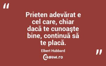 Prieten adevărat e cel care, chiar dacă te cunoaşte bine, continuă să te placă. Elbert Hubbard...