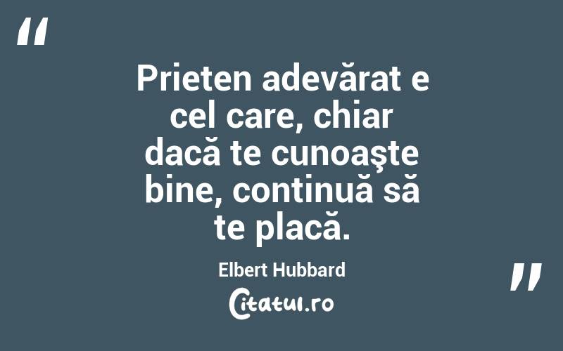 Prieten adevărat e cel care, chiar dacă te cunoaşte bine, continuă să te placă. Elbert Hubbard
