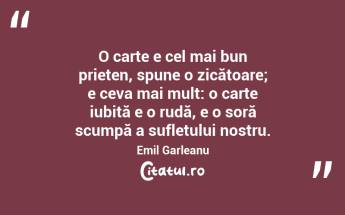 O carte e cel mai bun prieten, spune o zicătoare; e ceva mai mult: o carte iubită e o rudă, e o soră scumpă a sufletului nostru. Emil Garleanu...