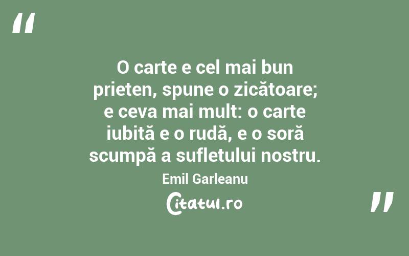 O carte e cel mai bun prieten, spune o zicătoare; e ceva mai mult: o carte iubită e o rudă, e o soră scumpă a sufletului nostru. Emil Garleanu
