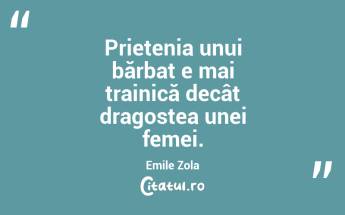 Prietenia unui bărbat e mai trainică decât dragostea unei femei. Emile Zola...