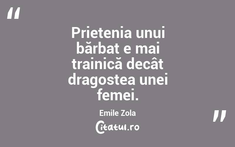 Prietenia unui bărbat e mai trainică decât dragostea unei femei. Emile Zola
