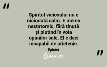 Spiritul viciosului nu e niciodată calm. E mereu nestatornic, fără ţinută şi plutind în voia opiniilor sale. El e deci incapabil de prietenie. Epictet...