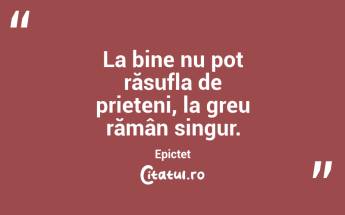 La bine nu pot răsufla de prieteni, la greu rămân singur. Epictet...