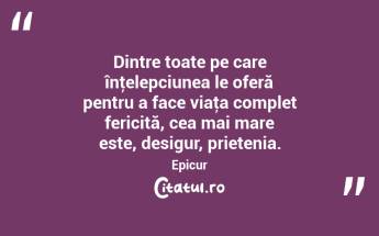 Dintre toate pe care înţelepciunea le oferă pentru a face viaţa complet fericită, cea mai mare este, desigur, prietenia. Epicur...