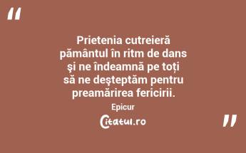 Prietenia cutreieră pământul în ritm de dans şi ne îndeamnă pe toţi să ne deşteptăm pentru preamărirea fericirii. Epicur...
