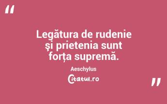 Legătura de rudenie şi prietenia sunt forţa supremă. Aeschylus...