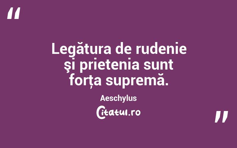 Legătura de rudenie şi prietenia sunt forţa supremă. Aeschylus
