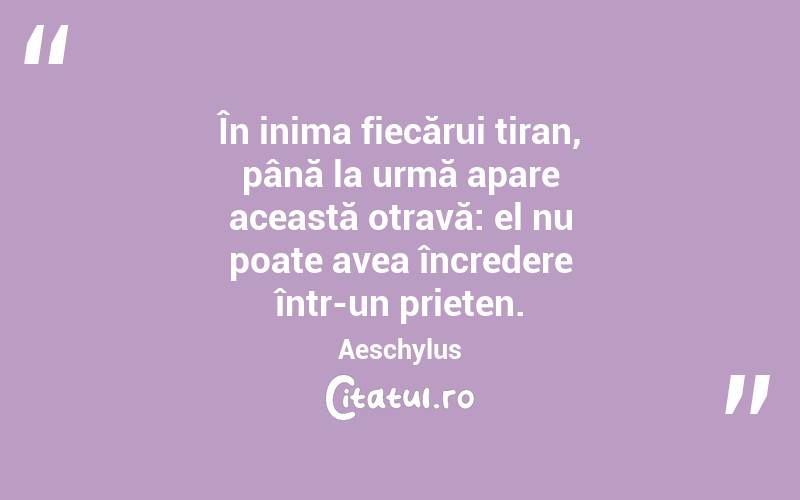 În inima fiecărui tiran, până la urmă apare această otravă: el nu poate avea încredere într-un prieten. Aeschylus
