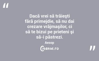 Dacă vrei să trăieşti fără primejdie, să nu dai crezare vrăjmaşilor, ci să te bizui pe prieteni şi să-i păstrezi. Aesop...