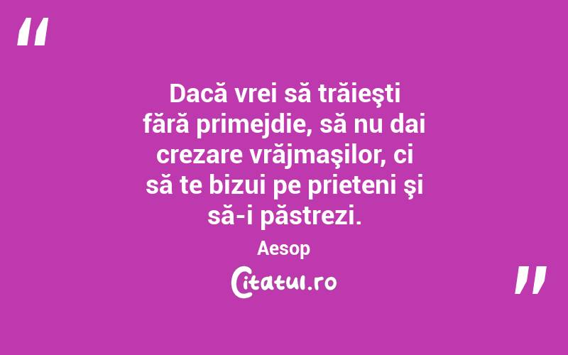 Dacă vrei să trăieşti fără primejdie, să nu dai crezare vrăjmaşilor, ci să te bizui pe prieteni şi să-i păstrezi. Aesop
