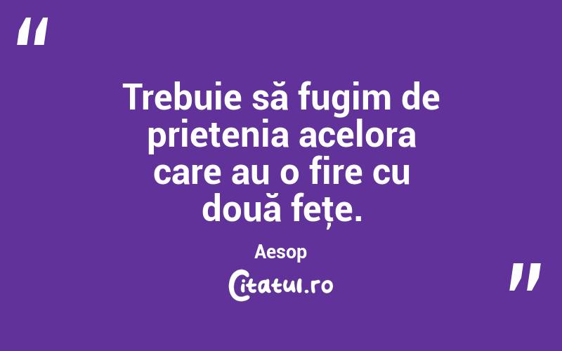 Trebuie să fugim de prietenia acelora care au o fire cu două feţe. Aesop
