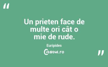 Un prieten face de multe ori cât o mie de rude. Euripides...