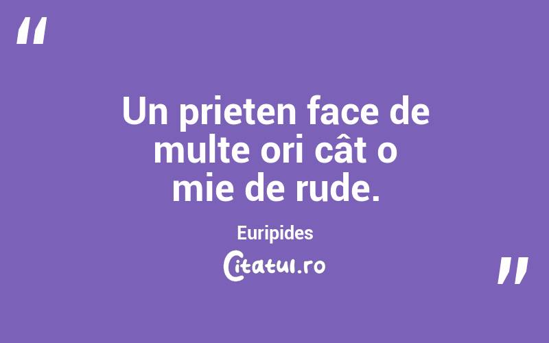 Un prieten face de multe ori cât o mie de rude. Euripides
