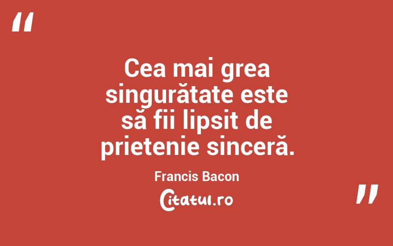 Cea mai grea singurătate este să fii lipsit de prietenie sinceră. Francis Bacon
